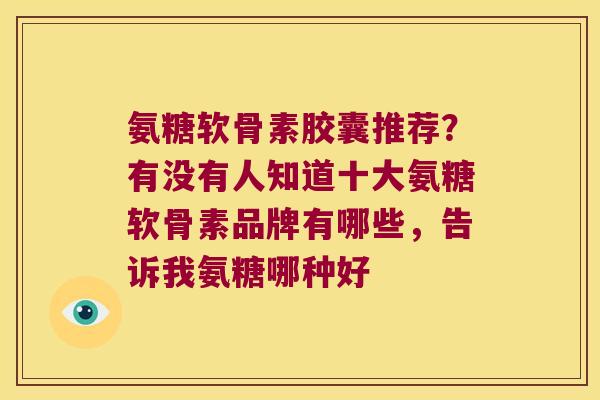 氨糖软骨素胶囊推荐?有没有人知道十大氨糖软骨素品牌有哪些,告诉我氨糖哪种好