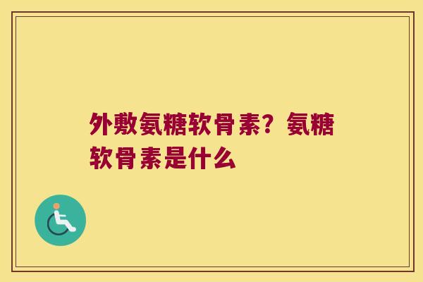 外敷氨糖软骨素?氨糖软骨素是什么