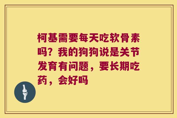 柯基需要每天吃软骨素吗?我的狗狗说是关节发育有问题,要长期吃药,会好吗