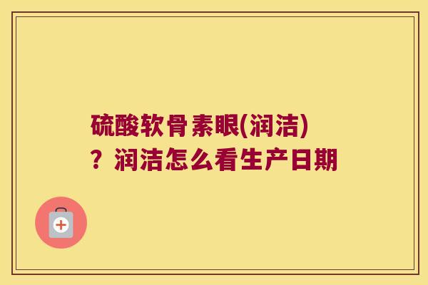 硫酸软骨素眼(润洁)?润洁怎么看生产日期