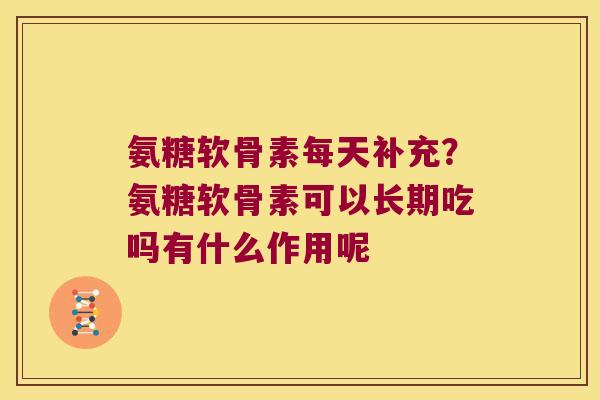 氨糖软骨素每天补充?氨糖软骨素可以长期吃吗有什么作用呢