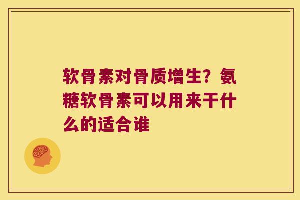 软骨素对?氨糖软骨素可以用来干什么的适合谁 软骨素对?氨糖软骨素可以用来干什么的适合谁