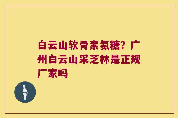 白云山软骨素氨糖?广州白云山采芝林是正规厂家吗