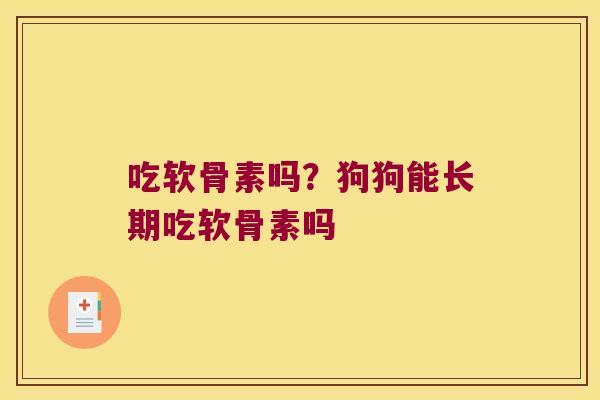 吃软骨素吗?狗狗能长期吃软骨素吗