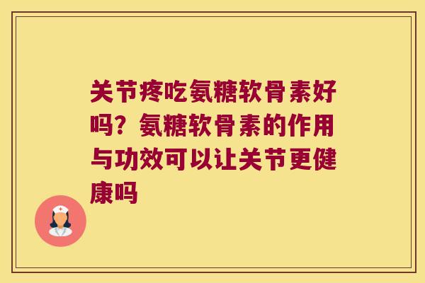 关节疼吃氨糖软骨素好吗?氨糖软骨素的作用与功效可以让关节更健康吗