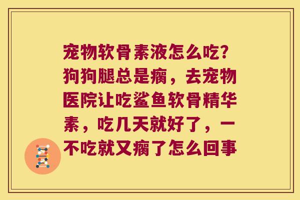宠物软骨素液怎么吃?狗狗腿总是瘸,去宠物医院让吃鲨鱼软骨精华素,吃几天就好了,一不吃就又瘸了怎么回事