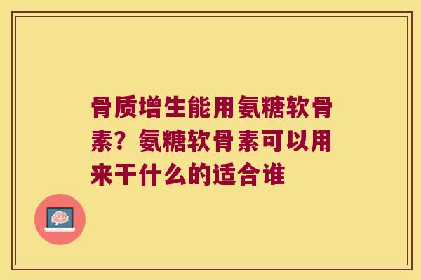 骨质增生能用氨糖软骨素?氨糖软骨素可以用来干什么的适合谁