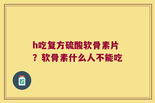 h吃复方硫酸软骨素片?软骨素什么人不能吃