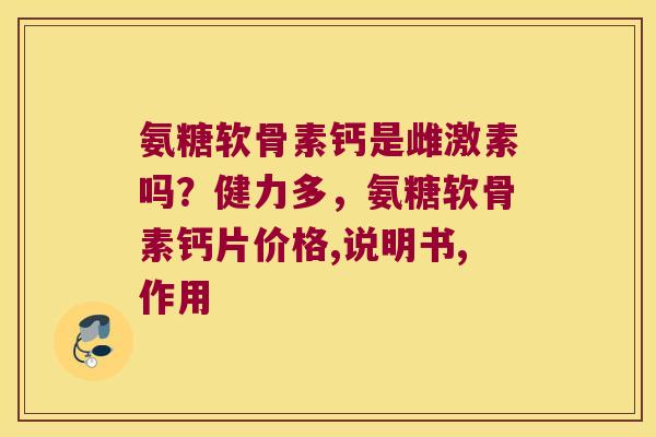氨糖软骨素钙是雌激素吗?健力多,氨糖软骨素钙片价格,说明书,作用