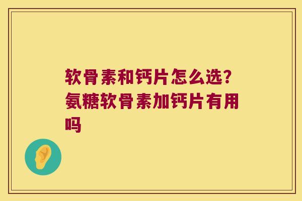 软骨素和钙片怎么选?氨糖软骨素加钙片有用吗