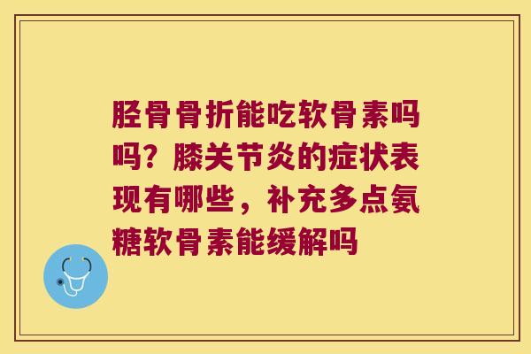 胫骨骨折能吃软骨素吗吗?膝关节炎的症状表现有哪些,补充多点氨糖软骨素能缓解吗