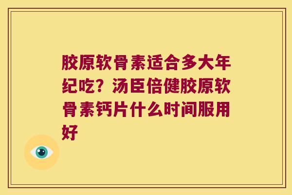 胶原软骨素适合多大年纪吃?汤臣倍健胶原软骨素钙片什么时间服用好