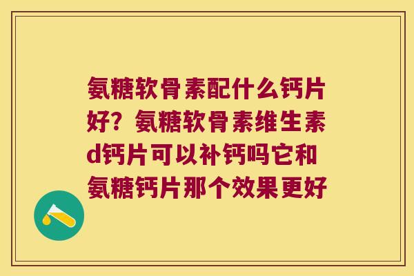 氨糖软骨素配什么钙片好?氨糖软骨素维生素d钙片可以补钙吗它和氨糖钙片那个效果更好