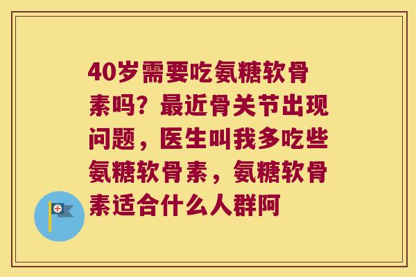 40岁需要吃氨糖软骨素吗?最近骨关节出现问题,医生叫我多吃些氨糖软骨素,氨糖软骨素适合什么人群阿