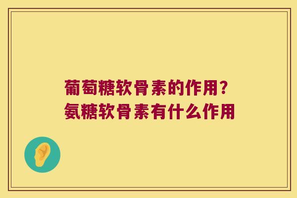 葡萄糖软骨素的作用?氨糖软骨素有什么作用