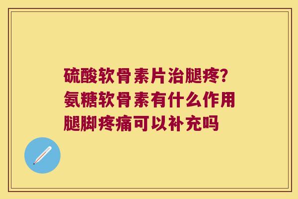 硫酸软骨素片腿疼?氨糖软骨素有什么作用腿脚可以补充吗 硫酸软骨素片腿疼?氨糖软骨素有什么作用腿脚可以补充吗
