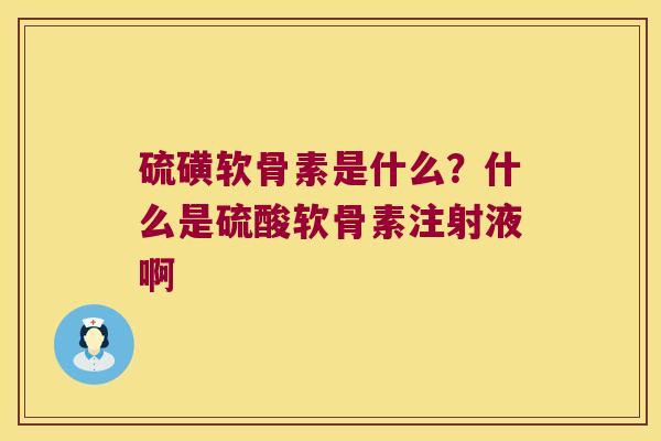 硫磺软骨素是什么?什么是硫酸软骨素注射液啊