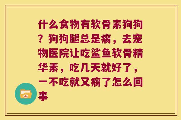 什么食物有软骨素狗狗?狗狗腿总是瘸,去宠物医院让吃鲨鱼软骨精华素,吃几天就好了,一不吃就又瘸了怎么回事