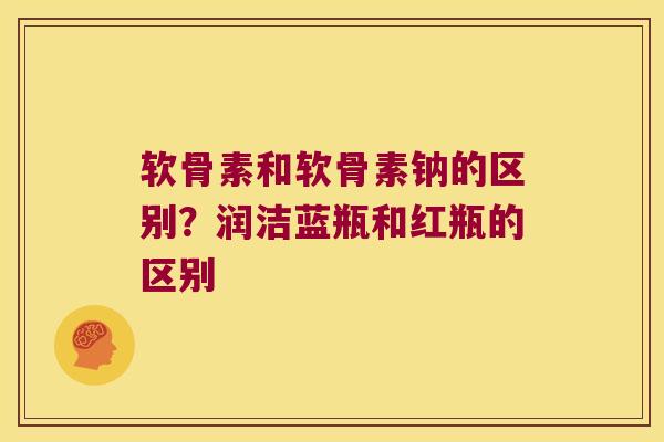 软骨素和软骨素钠的区别?润洁蓝瓶和红瓶的区别