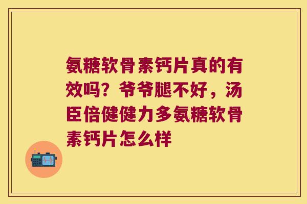 氨糖软骨素钙片真的有效吗?爷爷腿不好,汤臣倍健健力多氨糖软骨素钙片怎么样