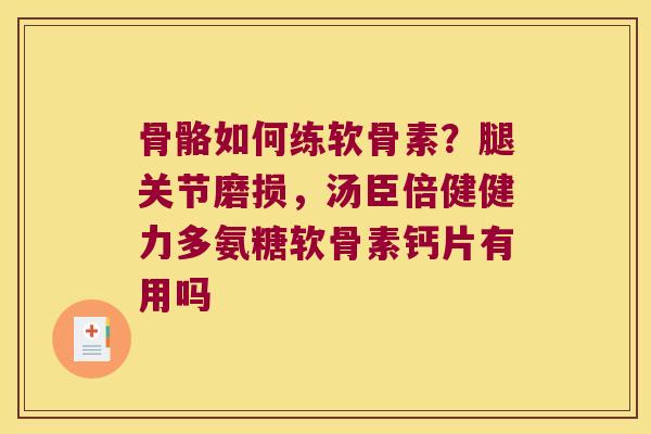 骨骼如何练软骨素?腿关节磨损,汤臣倍健健力多氨糖软骨素钙片有用吗