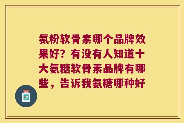 氨粉软骨素哪个品牌效果好?有没有人知道十大氨糖软骨素品牌有哪些,告诉我氨糖哪种好