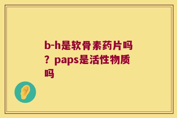 b-h是软骨素药片吗?paps是活性物质吗