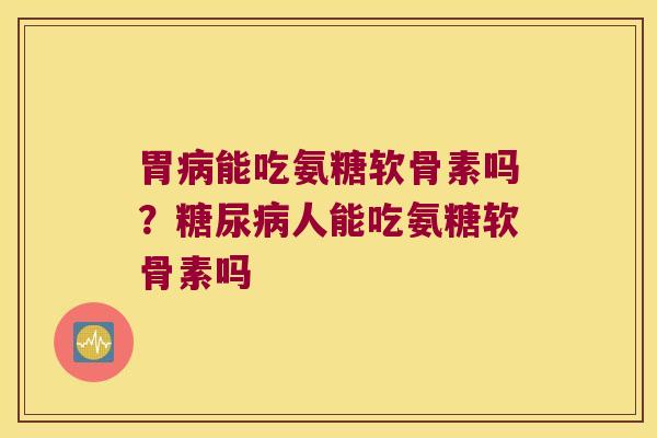 胃病能吃氨糖软骨素吗?糖尿病人能吃氨糖软骨素吗