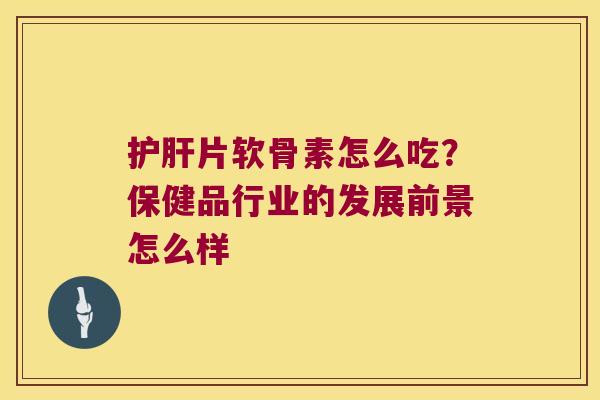 护肝片软骨素怎么吃?保健品行业的发展前景怎么样