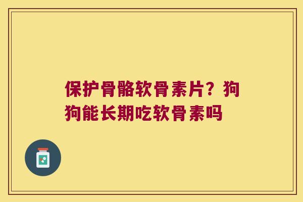 保护骨骼软骨素片?狗狗能长期吃软骨素吗