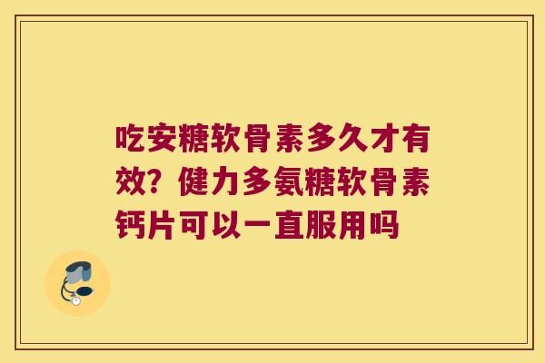 吃安糖软骨素多久才有效?健力多氨糖软骨素钙片可以一直服用吗