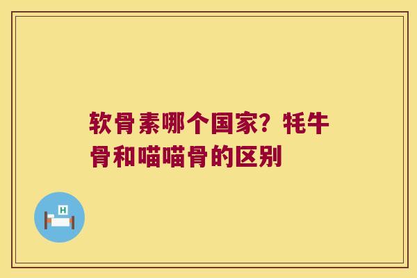 软骨素哪个国家？牦牛骨和喵喵骨的区别