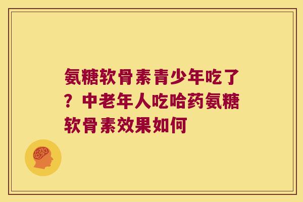 氨糖软骨素青少年吃了?中老年人吃哈药氨糖软骨素效果如何