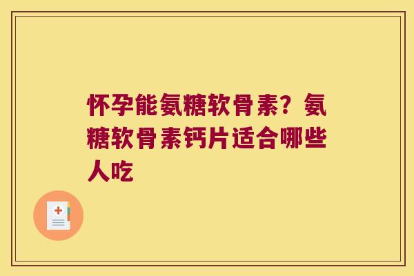 怀孕能氨糖软骨素？氨糖软骨素钙片适合哪些人吃
