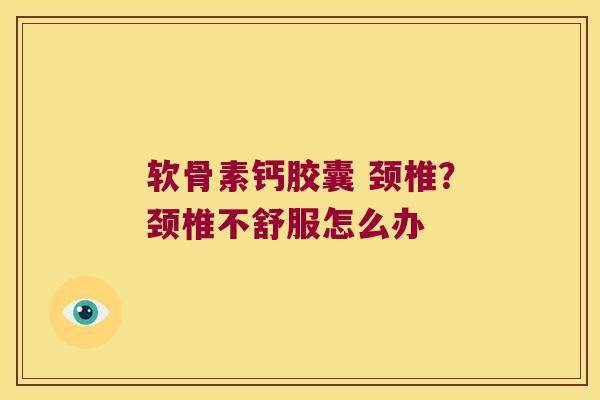 软骨素钙胶囊 颈椎?颈椎不舒服怎么办
