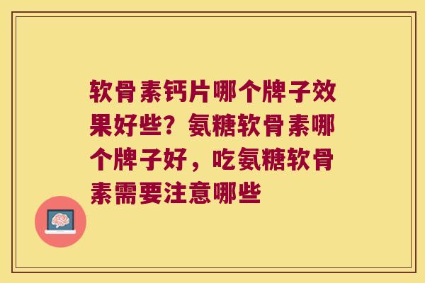 软骨素钙片哪个牌子效果好些?氨糖软骨素哪个牌子好,吃氨糖软骨素需要注意哪些