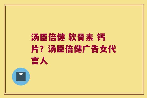 汤臣倍健 软骨素 钙片?汤臣倍健广告女代言人 汤臣倍健 软骨素 钙片?汤臣倍健广告女代言人