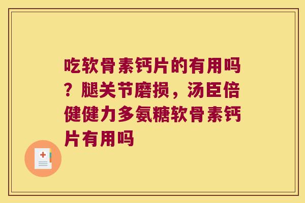 吃软骨素钙片的有用吗?腿关节磨损,汤臣倍健健力多氨糖软骨素钙片有用吗