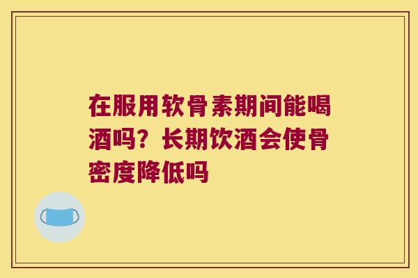 在服用软骨素期间能喝酒吗?长期饮酒会使骨密度降低吗