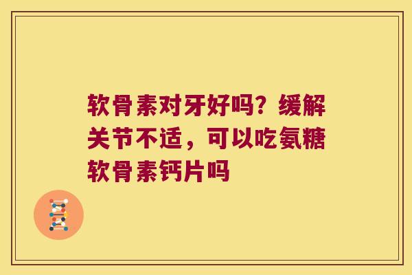 软骨素对牙好吗?缓解关节不适,可以吃氨糖软骨素钙片吗