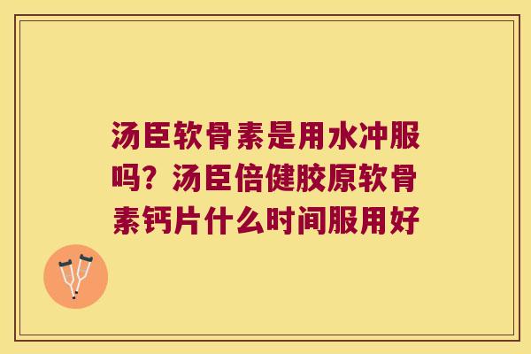 汤臣软骨素是用水冲服吗?汤臣倍健胶原软骨素钙片什么时间服用好