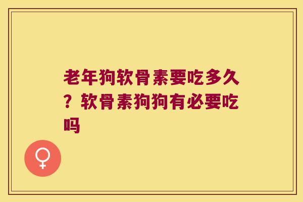 老年狗软骨素要吃多久?软骨素狗狗有必要吃吗