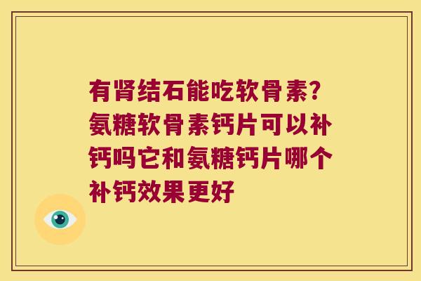 有肾结石能吃软骨素?氨糖软骨素钙片可以补钙吗它和氨糖钙片哪个补钙效果更好