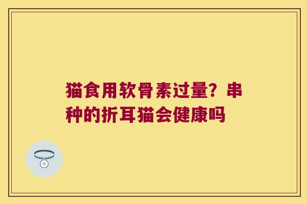 猫食用软骨素过量?串种的折耳猫会健康吗