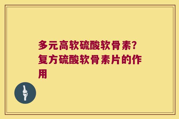 多元高软硫酸软骨素?复方硫酸软骨素片的作用