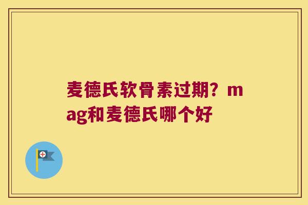 麦德氏软骨素过期?mag和麦德氏哪个好