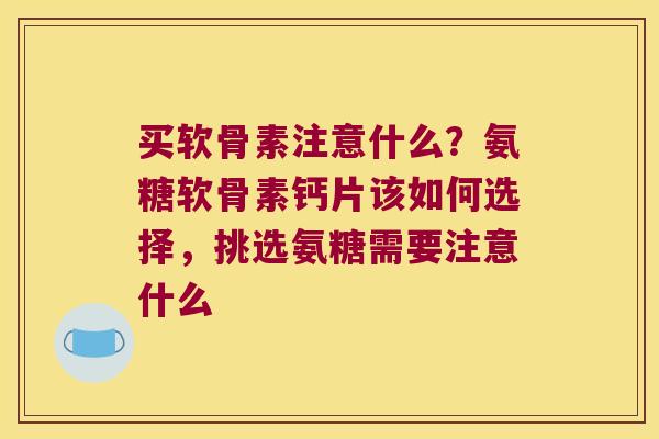 买软骨素注意什么?氨糖软骨素钙片该如何选择,挑选氨糖需要注意什么