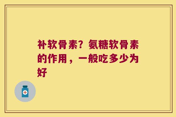 补软骨素?氨糖软骨素的作用,一般吃多少为好