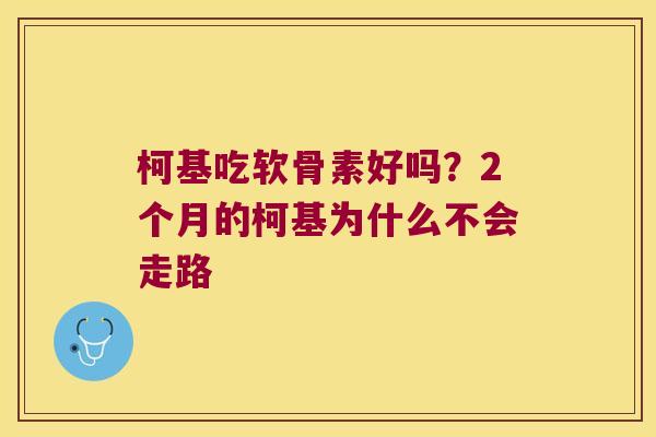 柯基吃软骨素好吗?2个月的柯基为什么不会走路