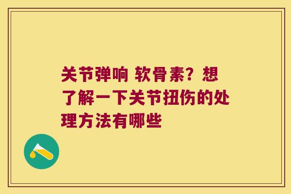 关节弹响 软骨素?想了解一下关节扭伤的处理方法有哪些